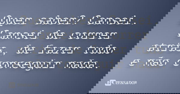 Quer saber? Cansei. Cansei de correr atrás, de fazer tudo e não conseguir nada.
