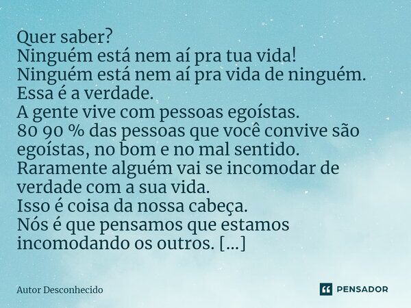 Quer saber? Ninguém está nem aí pra tua vida! Ninguém está nem aí pra vida de ninguém. Essa é a verdade. A gente vive com pessoas egoístas. 80 90 % das pessoas... Frase de Autor desconhecido.