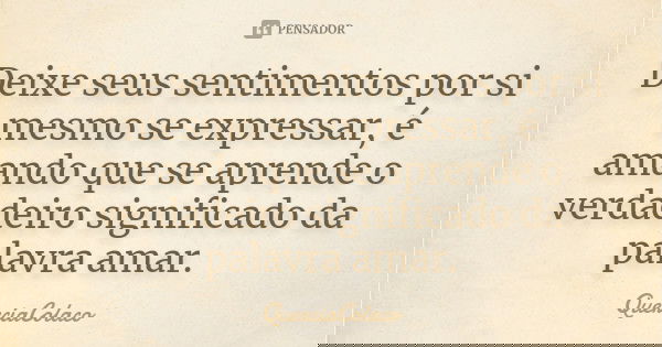 Deixe seus sentimentos por si mesmo se expressar, é amando que se aprende o verdadeiro significado da palavra amar.... Frase de QuerciaColaco.