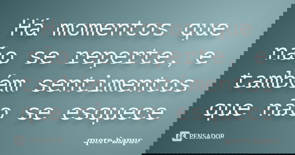 Há momentos que não se reperte, e também sentimentos que não se esquece... Frase de quere-hapuc.