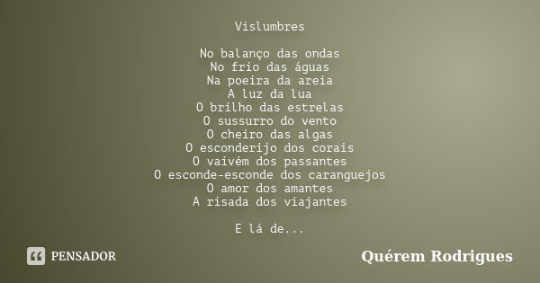 Vislumbres No balanço das ondas No frio das águas Na poeira da areia A luz da lua O brilho das estrelas O sussurro do vento O cheiro das algas O esconderijo dos... Frase de Quérem Rodrigues.