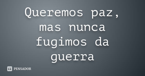 Queremos paz, mas nunca fugimos da guerra