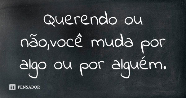 Querendo ou não,você muda por algo ou por alguém.