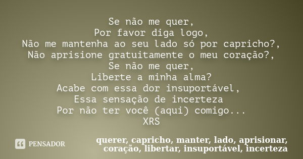 Se não me quer, Por favor diga logo, Não me mantenha ao seu lado só por capricho?, Não aprisione gratuitamente o meu coração?, Se não me quer, Liberte a minha a... Frase de querer, capricho, manter, lado, aprisionar, coração, libertar, insuportável, incerteza.