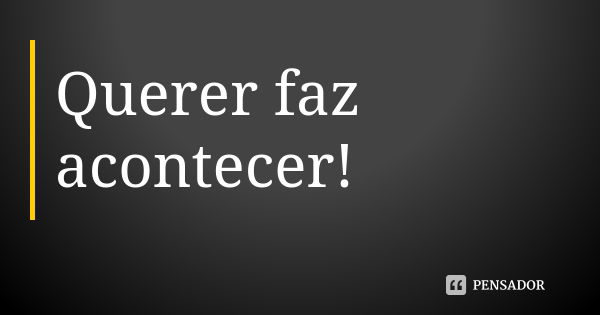 Querer faz acontecer!