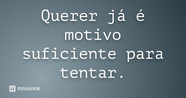 Querer já é motivo suficiente para tentar.