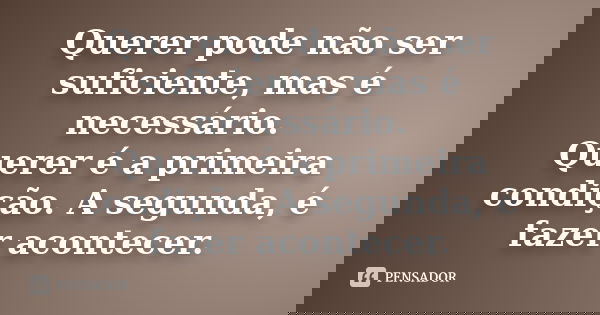 Querer pode não ser suficiente, mas é necessário. Querer é a primeira condição. A segunda, é fazer acontecer.