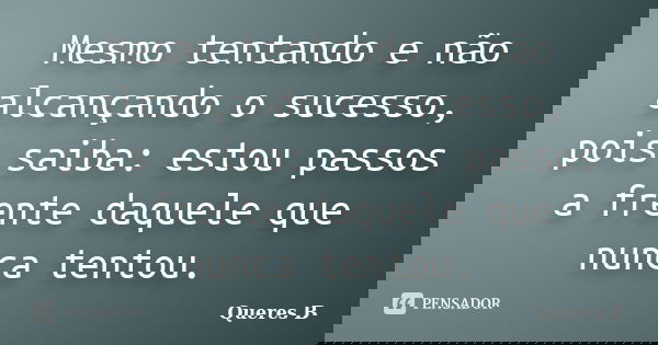 Mesmo tentando e não alcançando o sucesso, pois saiba: estou passos a frente daquele que nunca tentou.... Frase de Queres B.