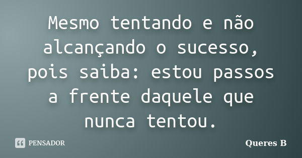 Mesmo tentando e não alcançando o sucesso, pois saiba: estou passos a frente daquele que nunca tentou.... Frase de Queres B.