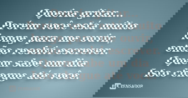 Queria gritar... Porém você está muito longe para me ouvir, então resolvi escrever. Quem sabe um dia Isto chegue até você.