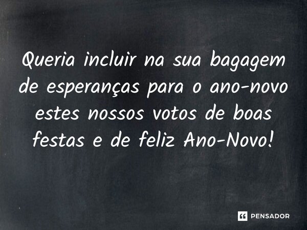 Queria incluir na sua bagagem de esperanças para o ano-novo estes nossos votos de boas festas e de feliz Ano-Novo!