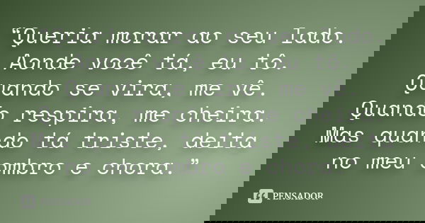 “Queria morar ao seu lado. Aonde você tá, eu tô. Quando se vira, me vê. Quando respira, me cheira. Mas quando tá triste, deita no meu ombro e chora.”