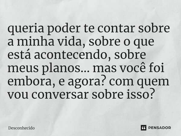 queria poder te contar sobre a minha vida, sobre o que está acontecendo, sobre meus planos... mas você foi embora, e agora? com quem vou conversar sobre isso?