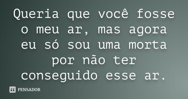 Queria que você fosse o meu ar, mas agora eu só sou uma morta por não ter conseguido esse ar.