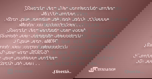 "Queria ter lhe conhecido antes Muito antes... Para que nenhum de nós dois tivesse Medos ou cicatrizes... Queria ter estado com você Quando seu coração des... Frase de Queria....