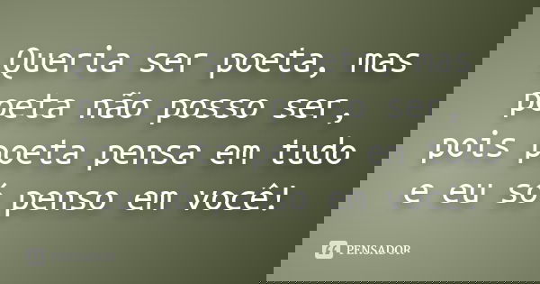 Queria ser poeta, mas poeta não posso ser, pois poeta pensa em tudo e eu só penso em você!... Frase de Desconhecido.