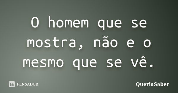 O homem que se mostra, não e o mesmo que se vê.... Frase de QueriaSaber.