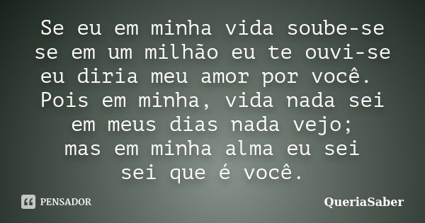 Se eu em minha vida soube-se se em um milhão eu te ouvi-se eu diria meu amor por você. Pois em minha, vida nada sei em meus dias nada vejo; mas em minha alma eu... Frase de QueriaSaber.