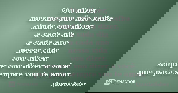 Vou dizer, mesmo que não saiba ainda vou dizer, a cada dia a cada ano nessa vida vou dizer, sempre vou dizer a você que para sempre vou te amar.... Frase de QueriaSaber.