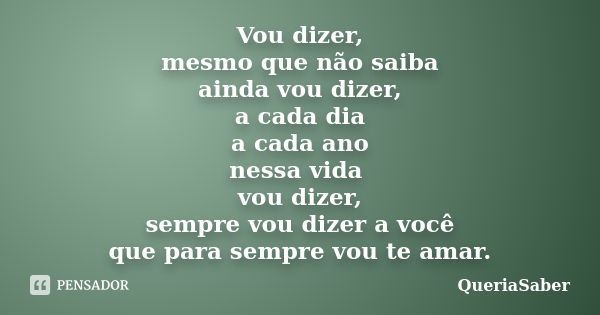 Vou dizer, mesmo que não saiba ainda vou dizer, a cada dia a cada ano nessa vida vou dizer, sempre vou dizer a você que para sempre vou te amar.... Frase de QueriaSaber.