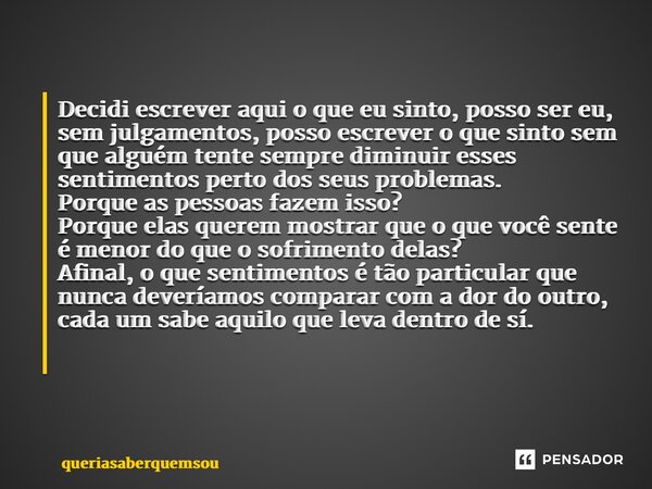 Decidi escrever aqui o que eu sinto, posso ser eu, sem julgamentos, posso escrever o que sinto sem que alguém tente sempre diminuir esses sentimentos perto dos ... Frase de queriasaberquemsou.