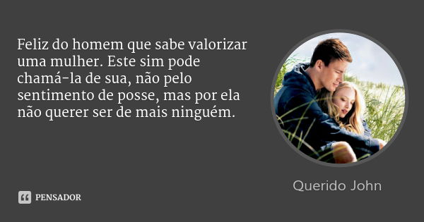 Feliz do homem que sabe valorizar uma mulher. Este sim pode chamá-la de sua, não pelo sentimento de posse, mas por ela não querer ser de mais ninguém.... Frase de Querido John.