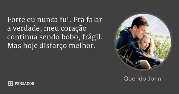 Forte eu nunca fui. Pra falar a verdade, meu coração continua sendo bobo, frágil. Mas hoje disfarço melhor.... Frase de Querido John.