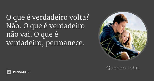 O que é verdadeiro volta? Não. O que é verdadeiro não vai. O que é verdadeiro, permanece.... Frase de Querido John.