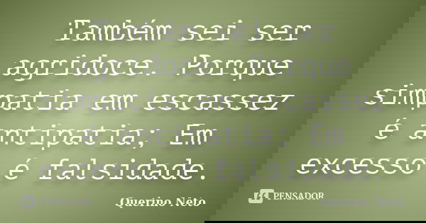 Também sei ser agridoce. Porque simpatia em escassez é antipatia; Em excesso é falsidade.... Frase de Querino Neto.