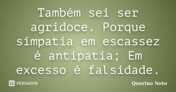 Também sei ser agridoce. Porque simpatia em escassez é antipatia; Em excesso é falsidade.... Frase de Querino Neto.