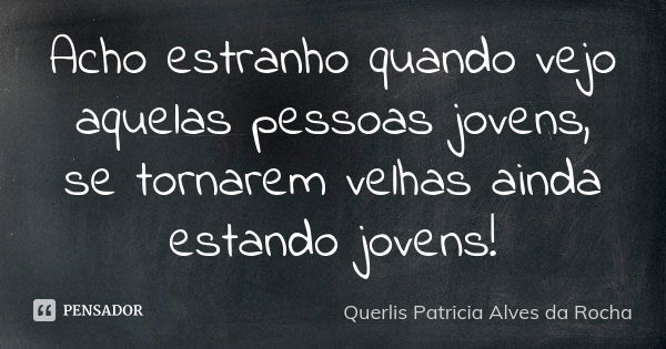 Acho estranho quando vejo aquelas pessoas jovens, se tornarem velhas ainda estando jovens!... Frase de Querlis Patricia Alves da Rocha.