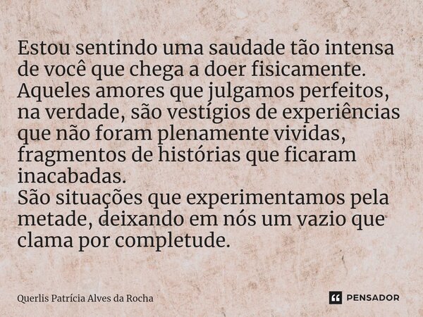 ⁠Estou sentindo uma saudade tão intensa de você que chega a doer fisicamente. Aqueles amores que julgamos perfeitos, na verdade, são vestígios de experiências q... Frase de Querlis Patricia Alves da Rocha.