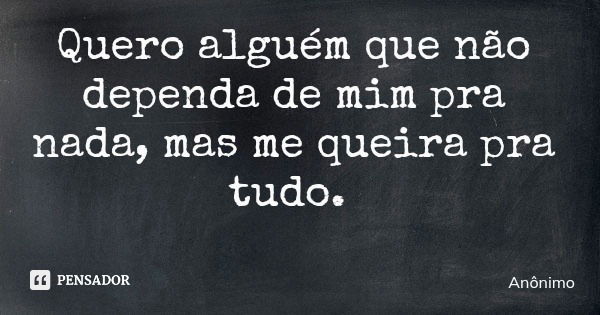 Quero alguém que não dependa de mim pra nada, mas me queira pra tudo.... Frase de Anônimo.