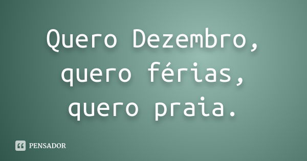 Quero Dezembro, quero férias, quero praia.