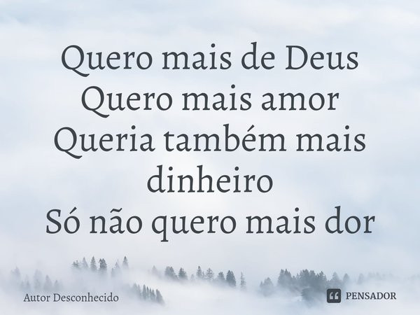 ⁠Quero mais de Deus Quero mais amor Queria também mais dinheiro Só não quero mais dor... Frase de Autor desconhecido.