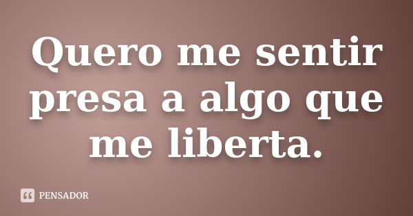 Quero me sentir presa a algo que me liberta.