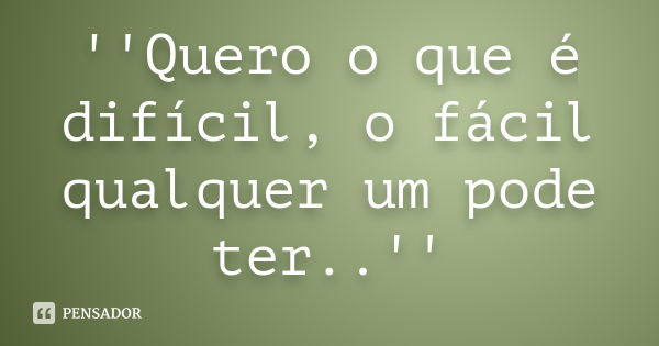 ''Quero o que é difícil, o fácil qualquer um pode ter..''