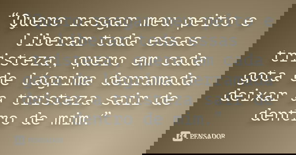 “Quero rasgar meu peito e liberar toda essas tristeza, quero em cada gota de lágrima derramada deixar a tristeza sair de dentro de mim.”
