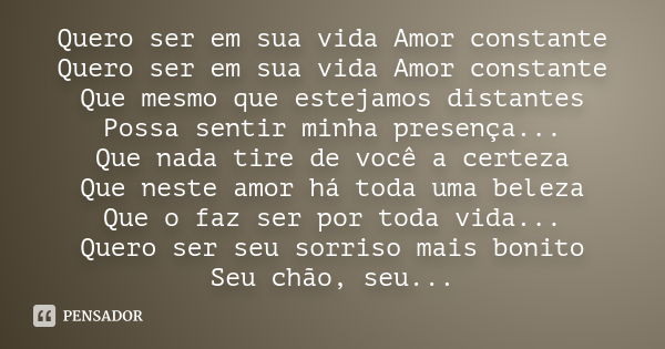 Quero ser em sua vida Amor constante Quero ser em sua vida Amor constante Que mesmo que estejamos distantes Possa sentir minha presença... Que nada tire de você