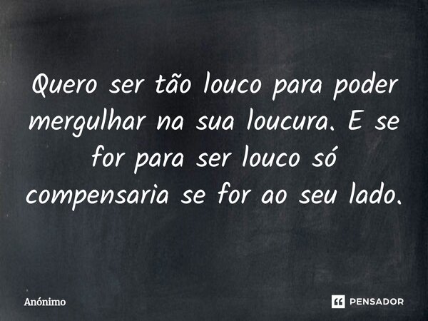 ⁠⁠Quero ser tão louco para poder mergulhar na sua loucura. E se for para ser louco só compensaria se for ao seu lado.... Frase de Anônimo.