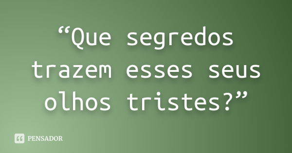 “Que segredos trazem esses seus olhos tristes?”