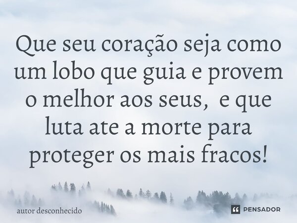 ⁠Que seu coração seja como um lobo que guia e provem o melhor aos seus, e que luta ate a morte para proteger os mais fracos!... Frase de Autor desconhecido.