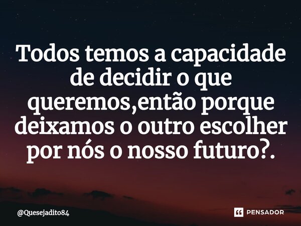 Todos temos a capacidade de decidir o que queremos,então porque deixamos o outro escolher por nós o nosso futuro?.⁠... Frase de Quesejadito84.