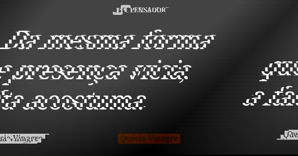 Da mesma forma que presença vicia, a falta acostuma.... Frase de Quésia Vinagre.