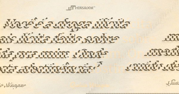 Você é a droga ilícita mais lícita feito sobre medida pra mim. Onde cuido desta abstinência?... Frase de Quésia Vinagre.