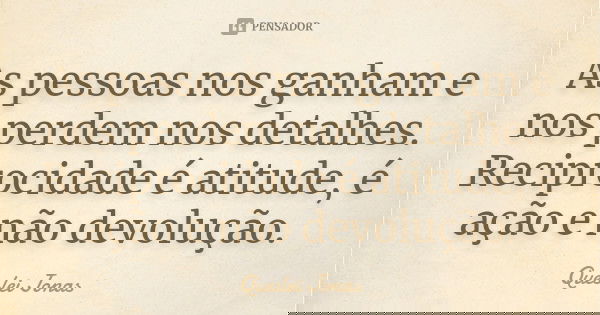As pessoas nos ganham e nos perdem nos detalhes. Reciprocidade é atitude, é ação e não devolução.... Frase de Queslei Jonas.