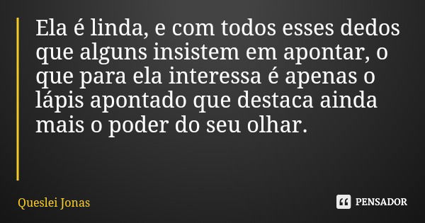 Ela é linda, e com todos esses dedos que alguns insistem em apontar, o que para ela interessa é apenas o lápis apontado que destaca ainda mais o poder do seu ol... Frase de Queslei Jonas.