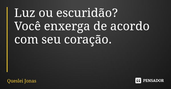 Luz ou escuridão? Você enxerga de acordo com seu coração.... Frase de Queslei Jonas.