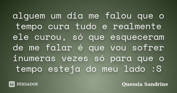 alguem um dia me falou que o tempo cura tudo e realmente ele curou, só que esqueceram de me falar é que vou sofrer inumeras vezes só para que o tempo esteja do ... Frase de Quessia Sandrine.