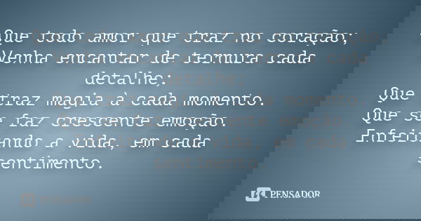 Que todo amor que traz no coração; Venha encantar de ternura cada detalhe; Que traz magia à cada momento. Que se faz crescente emoção. Enfeitando a vida, em cad